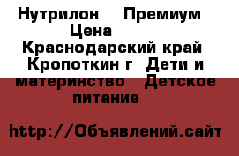 Нутрилон 1. Премиум › Цена ­ 300 - Краснодарский край, Кропоткин г. Дети и материнство » Детское питание   